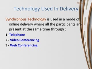 Technology Used In Delivery Synchronous Technology  is used in a mode of online delivery where all the participants are present at the same time through : 1 - Telephone 2 -  Video Conferencing 3 -  Web Conferencing 