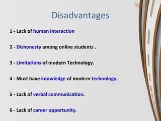 Disadvantages 1 - Lack of  human interaction 2 -  Dishonesty  among online students . 3 -  Limitations  of modern Technology. 4 - Must have  knowledge  of modern  technology . 5 - Lack of  verbal communication . 6 - Lack of  career opportunity . 