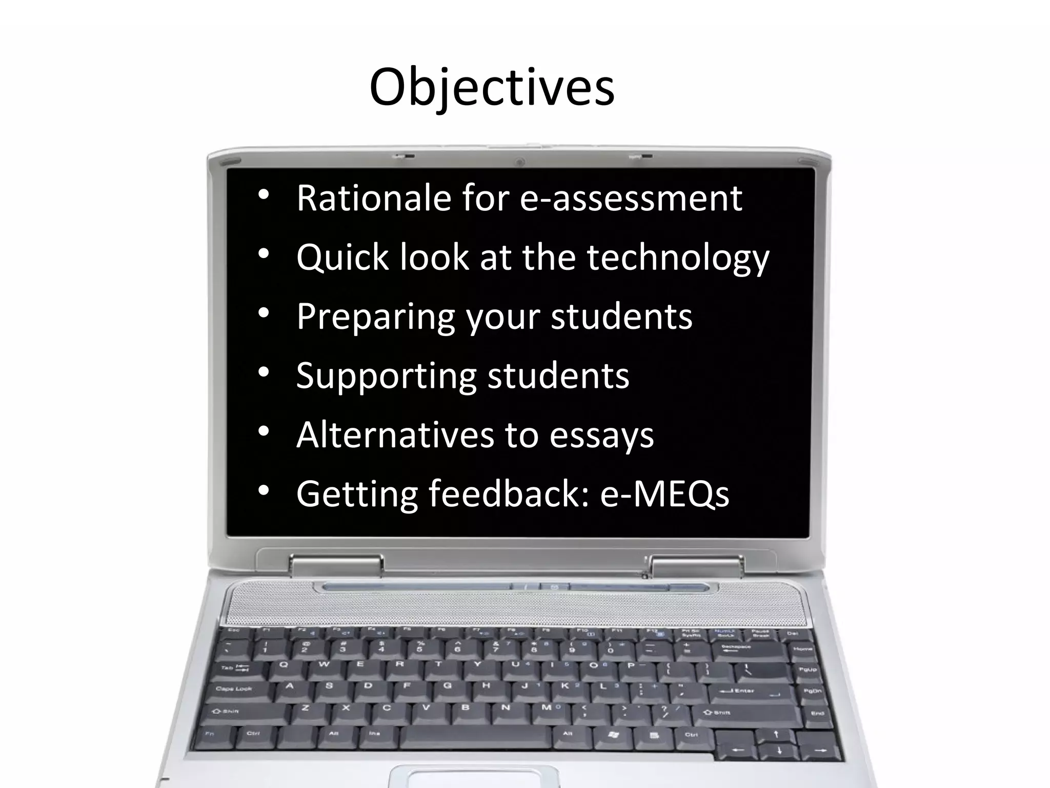 Rationale for e-assessment Quick look at the technology Preparing your students Supporting students Alternatives to essays Getting feedback: e-MEQs Objectives 