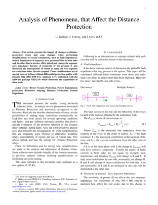 1
Abstract--This article presents the impact of changes in distance
protection reach and zone changes when performing
simplifications in certain calculations, such as fault impedances,
mutual impedances of sequence zero, grounded line in both sides
and the other line in service, effect infeed and changes in sequence
zero impedance because of resistivity of the ground. It also
illustrates the consequences of failure to carry all zero sequence
currents from other circuits coupled. These considerations are of
special interest in lines without differential protection and/or with
transfer trip (POTT/PUTT). Analyses were performed with the
software package NEPLAN which illustrates the capabilities of
these tools.
Index Terms--Power System Protection, Power transmission
protection, Protective relaying, Distance Protection, Mutual
Impedance.
I. INTRODUCTION
HIS document presents the results using advanced
software tools, to analyze several phenomena associated
to Distance Protection and previously recognized in the
literature. Basically the benefits obtained with software, are the
possibilities of making many simulations automatically for
load flow and short circuit, for several operating conditions
and faults; and get different automatic graphics that allow a
quickly evaluation of the possible behavior of the distance
relays settings during faults. Also, the software allows analyze
easy and precisely the consequences of some simplifications
that are frequently used, because of difficulties installing
relays, unavailability of signals and use of typical data. This
allows rethink and tune the settings for Distance Protection
relays.
Often for difficulties and for saving time, simplifications
are made in the analysis and adjustment of distance relays.
Some software tools include virtually all the features necessary
to perform analyses without incurring simplifications or
facilitating decision-making.
The cases included in this document were analyzed on a
real system of 115 kV.
This work was supported in part by GERS S.A.
C. Gallego is with GERS S.A. Consulting Engineers, Cali, Colombia, (e-
mail: cagsgers@gers.com.co).
J. Gers is with GERS USA, Weston, FL, USA (e-mail:
jmgers@gersusa.com).
J. Urresty is currently PhD student Polytechnic University of Catalonia,
Terrassa, Barcelona, Spain (e-mail: julio.urresty@mcia.upc.edu)
II. CASES REVIEW
Following is an introduction to concepts related with each
case that will be reason for review in this document.
A. Fault Impedance.
It has been constant source of discussion the probable fault
impedances that may present in the system. This paper will be
considered different faults conditions even those that make
relays see faults in zones other than those expected. There are
two cases: lines fed by one side or two.
One source: Multiple Sources:
Line
Load
Line
Fig. 1. Fault with impedance, one source and multiple sources.
The fault occurs on the line and the behaviors of the relays
located at the ends are affected by the impedance fault.
The Zmeasure in one of two extremes is:
Where Zline is the measured line impedance from the
location of the relay to the point of failure, Rf, is the fault
resistance, I is the measured contribution in the location of the
relay and Ir is the current contribution from the other side of
the line.
If Ir is in the same phase with I, the change in Zmeasure, will
only have resistive component. Usually the angles of faults
currents at both sides are not equal, by example, near
transformers and therefore Zmeasure will change in R and X. If
only exist contribution by one side, necessarily just change R.
R and X will change if exists contribution for both side. Also
and necessarily, if R and X are increased at one side, will be
diminished at the other end.
B. Resistivity of ground – Zero Sequence Impedance
The resistivity of ground (Ω-m) affects the zero sequence
impedance. For resistivities of 100, 300 y 600 ohm-m, is
analyzed how affect the real scope, due to this change in
Analysis of Phenomena, that Affect the Distance
Protection
C. Gallego, J. Urresty, and J. Gers, IEEE
T
(1)1)
I
I
(RZZ r
Flinemeasure ++=
 