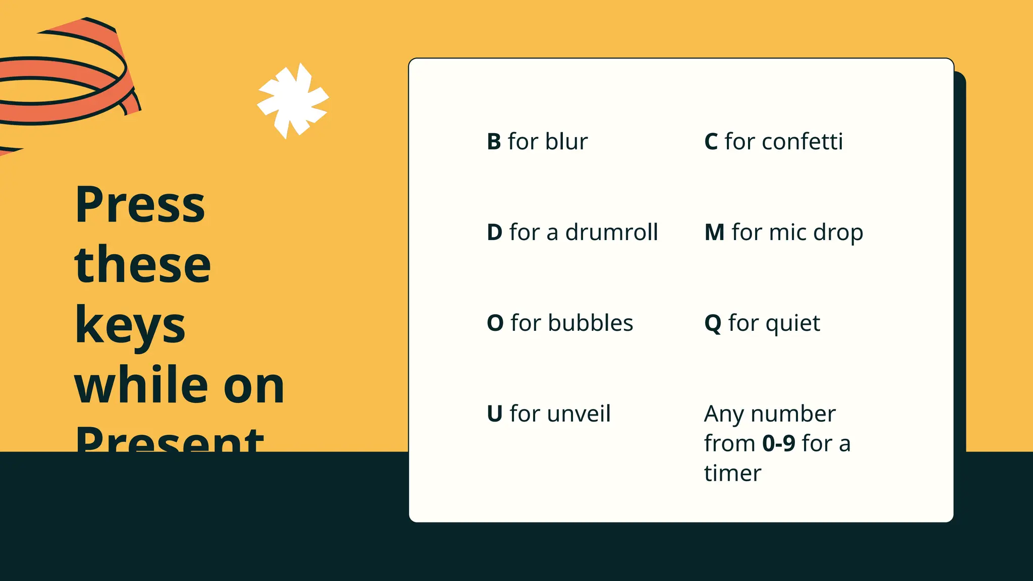 Press
these
keys
while on
Present
mode!
C for confetti
Any number
from 0-9 for a
timer
Q for quiet
D for a drumroll
O for bubbles
B for blur
U for unveil
M for mic drop
 