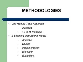 METHODOLOGIES


    Unit-Module-Topic Approach
         −   3 credits
         −   12 to 15 modules

    E-Learning Instructional Model
         −   Analysis
         −   Design
         −   Implementation
         −   Execution
         −   Evaluation
 