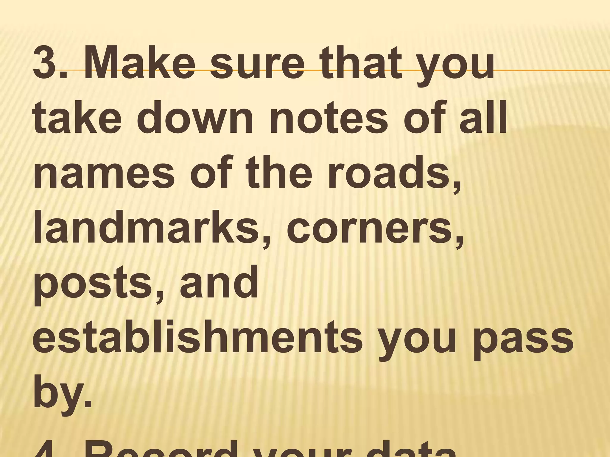 3. Make sure that you
take down notes of all
names of the roads,
landmarks, corners,
posts, and
establishments you pass
by.
 