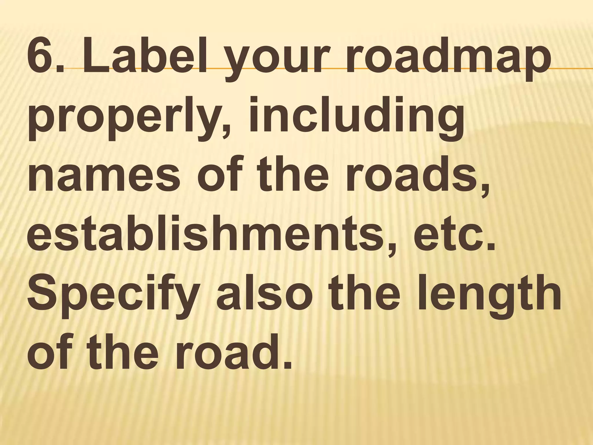 6. Label your roadmap
properly, including
names of the roads,
establishments, etc.
Specify also the length
of the road.
 