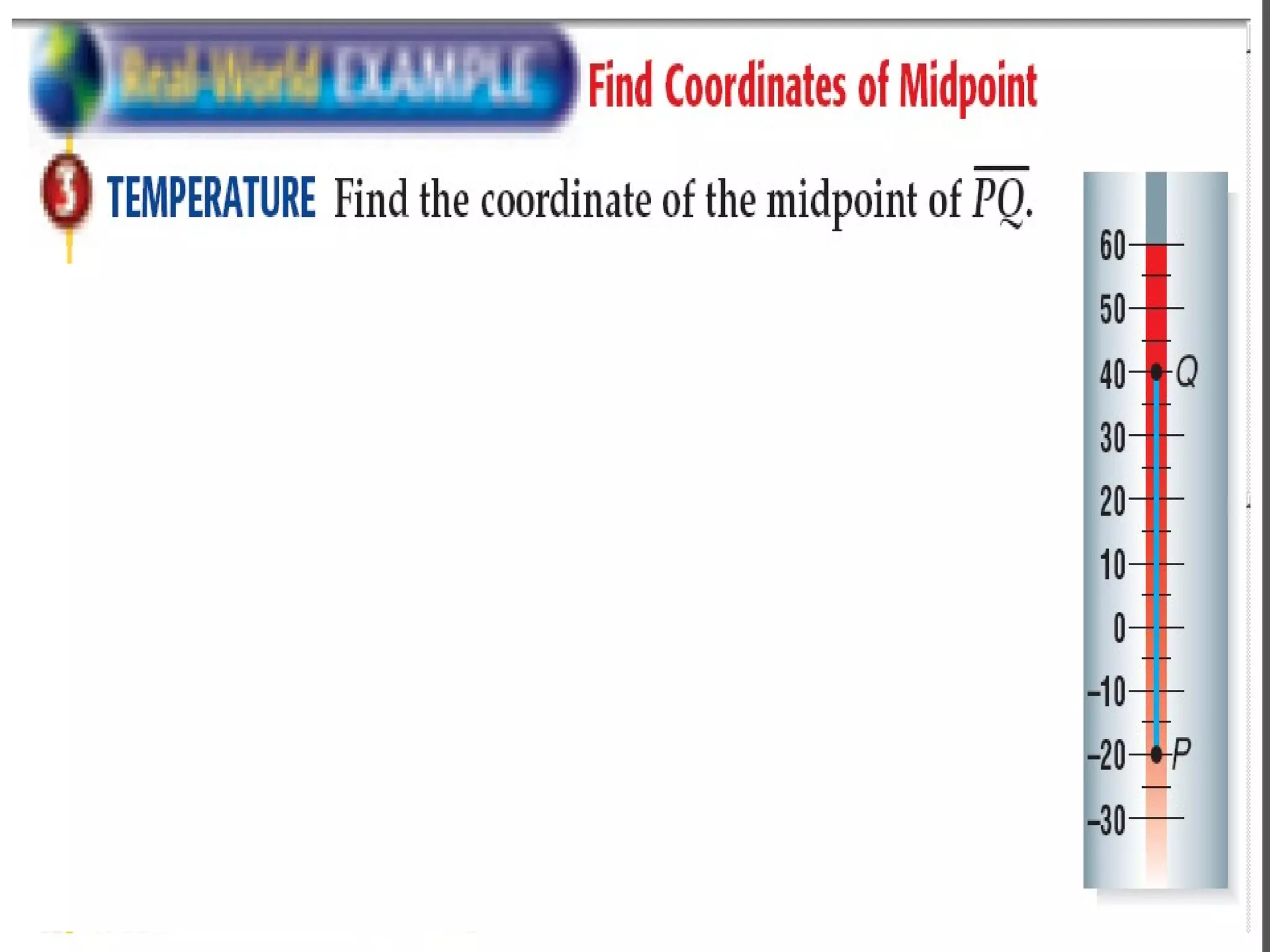 ExampleExample
Find the coordinate of
the midpoint of PQ, where
P is -20 and Q is 40
Find the coordinate of
the midpoint of JK, where
J(-1,2) and K(6, 1)
 