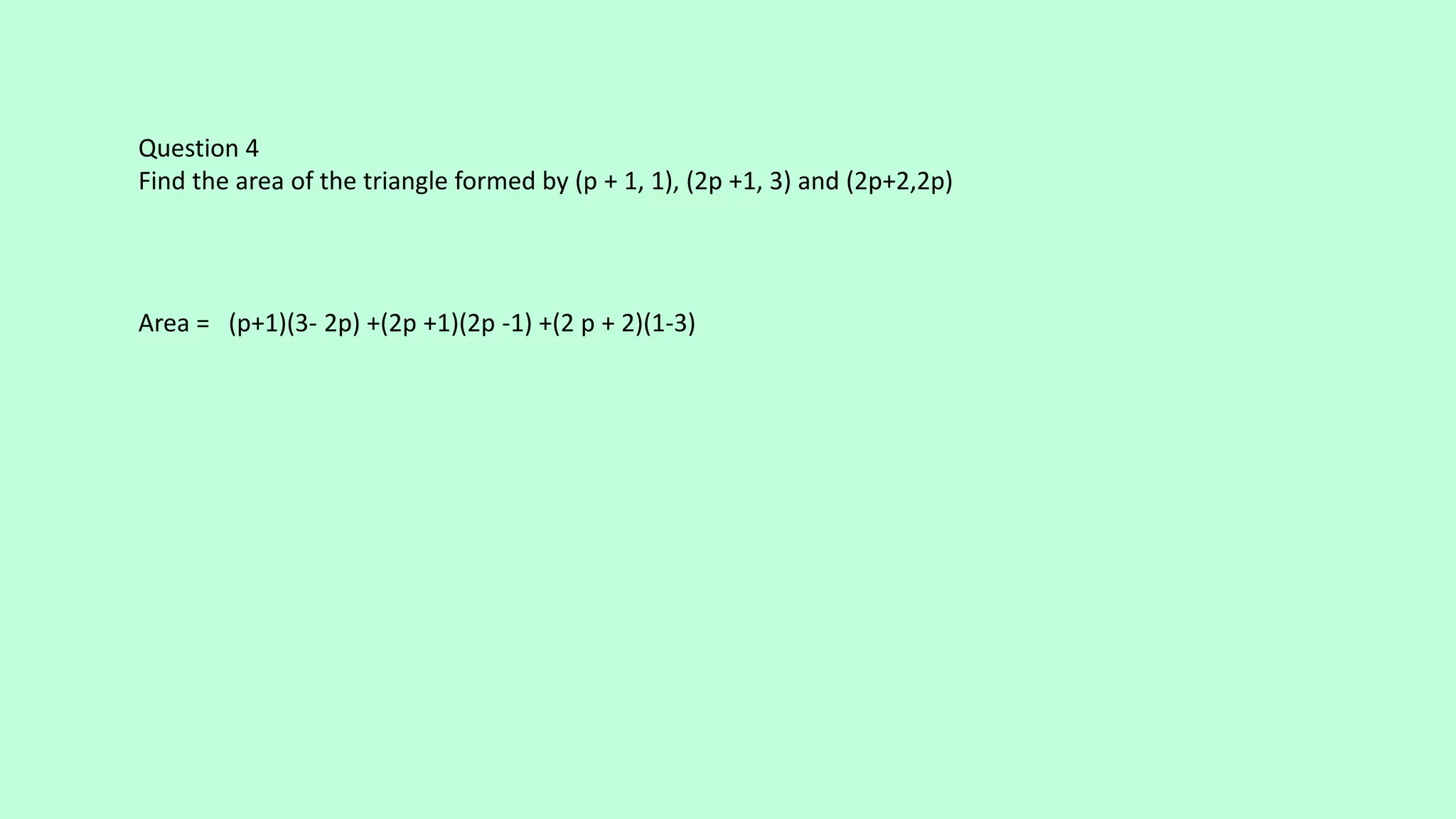 Question 4
Find the area of the triangle formed by (p + 1, 1), (2p +1, 3) and (2p+2,2p)
Area = (p+1)(3- 2p) +(2p +1)(2p -1) +(2 p + 2)(1-3)
 