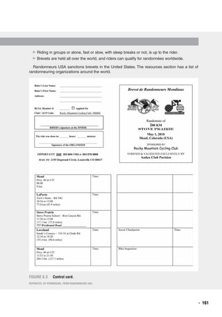   ◾  161
Figure 8.3	 Control card.
Reprinted, by permission, from Randonneurs USA.
▶▶ Riding in groups or alone, fast or slow, with sleep breaks or not, is up to the rider.
▶▶ Brevets are held all over the world, and riders can qualify for randonnées worldwide.
Randonneurs USA sanctions brevets in the United States. The resources section has a list of
randonneuring organizations around the world.
 