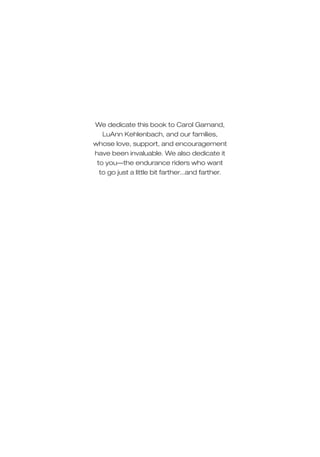 We dedicate this book to Carol Garnand,
LuAnn Kehlenbach, and our families,
whose love, support, and encouragement
have been invaluable. We also dedicate it
to you—the endurance riders who want
to go just a little bit farther...and farther.
 