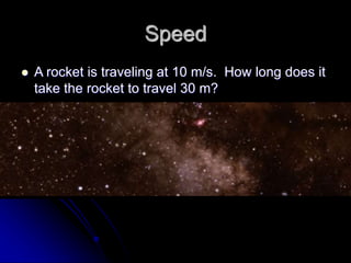 Speed
 A rocket is traveling at 10 m/s. How long does it
take the rocket to travel 30 m?
 