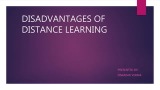 DISADVANTAGES OF
DISTANCE LEARNING
PRESENTED BY:-
DIWAKAR VERMA
 