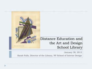 Distance Education and
                            the Art and Design
                                School Library
                                               January 30, 2013
Sarah Falls, Director of the Library, NY School of Interior Design
 