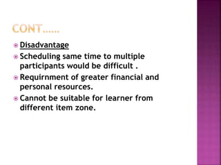  Disadvantage
 Scheduling same time to multiple
participants would be difficult .
 Requirnment of greater financial and
personal resources.
 Cannot be suitable for learner from
different item zone.
 