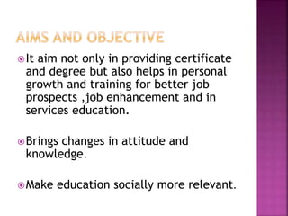 It aim not only in providing certificate
and degree but also helps in personal
growth and training for better job
prospects ,job enhancement and in
services education.
Brings changes in attitude and
knowledge.
Make education socially more relevant.
 
