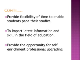 Provide flexibility of time to enable
students pace their studies.
To impart latest information and
skill in the field of education.
Provide the opportunity for self
enrichment professional upgrading
 