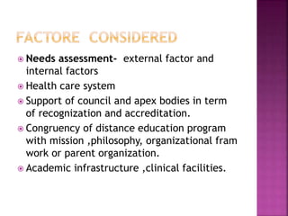  Needs assessment- external factor and
internal factors
 Health care system
 Support of council and apex bodies in term
of recognization and accreditation.
 Congruency of distance education program
with mission ,philosophy, organizational fram
work or parent organization.
 Academic infrastructure ,clinical facilities.
 