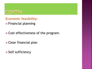 Economic feasibility-
 Financial planning
 Cost effectiveness of the program.
 Clear financial plan
 Self sufficiency
 