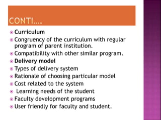  Curriculum
 Congruency of the curriculum with regular
program of parent institution.
 Compatibility with other similar program.
 Delivery model
 Types of delivery system
 Rationale of choosing particular model
 Cost related to the system
 Learning needs of the student
 Faculty development programs
 User friendly for faculty and student.
 