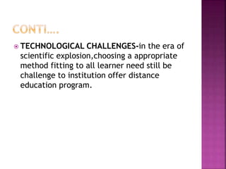  TECHNOLOGICAL CHALLENGES-in the era of
scientific explosion,choosing a appropriate
method fitting to all learner need still be
challenge to institution offer distance
education program.
 