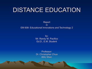 DISTANCE EDUCATION Report in EM 608- Educational Innovations and Technology 2 by: Mr. Randy M. Pacifico Ed.D., E.M. Student Professor: Dr. Christopher Chua BSU Main 