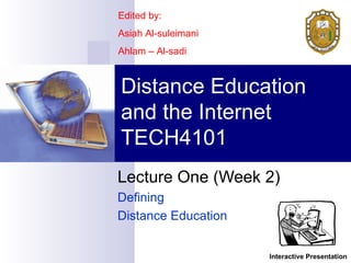 Lecture One (Week 2)  Defining  Distance Education Distance Education and the Internet TECH4101 Edited by: Asiah Al-suleimani Ahlam – Al-sadi Interactive Presentation 