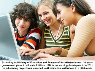 IADIS International Conference Mobile Learning 2012




                                      Berlin
According to Ministry of Education and Science of Kazakhstan in next 10 years
                               11-13 March 2012
government plans to allocate 1 billion USD for e-Learning development. In 2011
the e-Learning project was launched in 44 education institutions in a pilot mode.
 