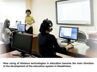 Now using of distance technologies in education become the main direction
in the development of the education system in Kazakhstan.
 