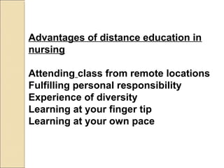 Advantages of distance education in
nursing
Attending class from remote locations
Fulfilling personal responsibility
Experience of diversity
Learning at your finger tip
Learning at your own pace

 