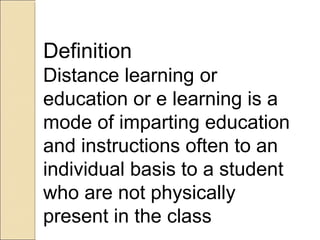 Definition
Distance learning or
education or e learning is a
mode of imparting education
and instructions often to an
individual basis to a student
who are not physically
present in the class

 
