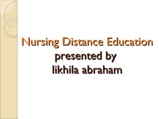 Nursing Distance Education
presented by
likhila abraham

 
