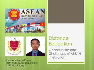Distance
Education
Opportunities and
Challenges of ASEAN
Integration
Juan Apolinario Reyes
Math and Science Department,
CEAS, LPU Batangas
 