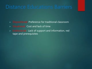 Distance Educations Barriers
 Dispositional: Preference for traditional classroom
 Situational: Cost and lack of time
 Institutional: Lack of support and information, red
tape and prerequisites
 