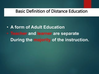 Basic Definition of Distance Education
• A form of Adult Education
• Teacher and learner are separate
During the majority of the instruction.
 
