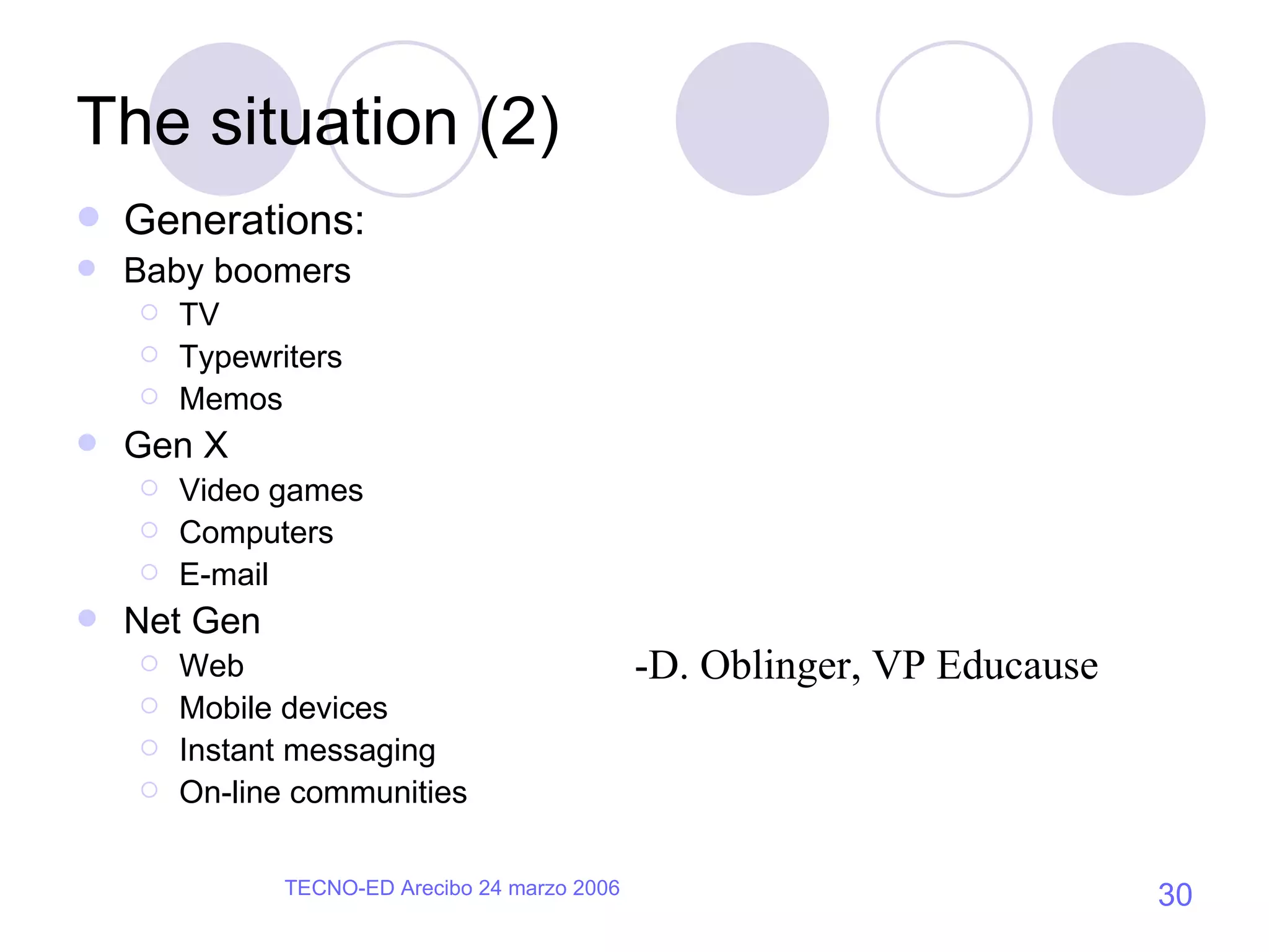 The situation (2) Generations: Baby boomers TV Typewriters Memos Gen X Video games Computers E-mail Net Gen Web Mobile devices Instant messaging On-line communities -D. Oblinger, VP Educause 