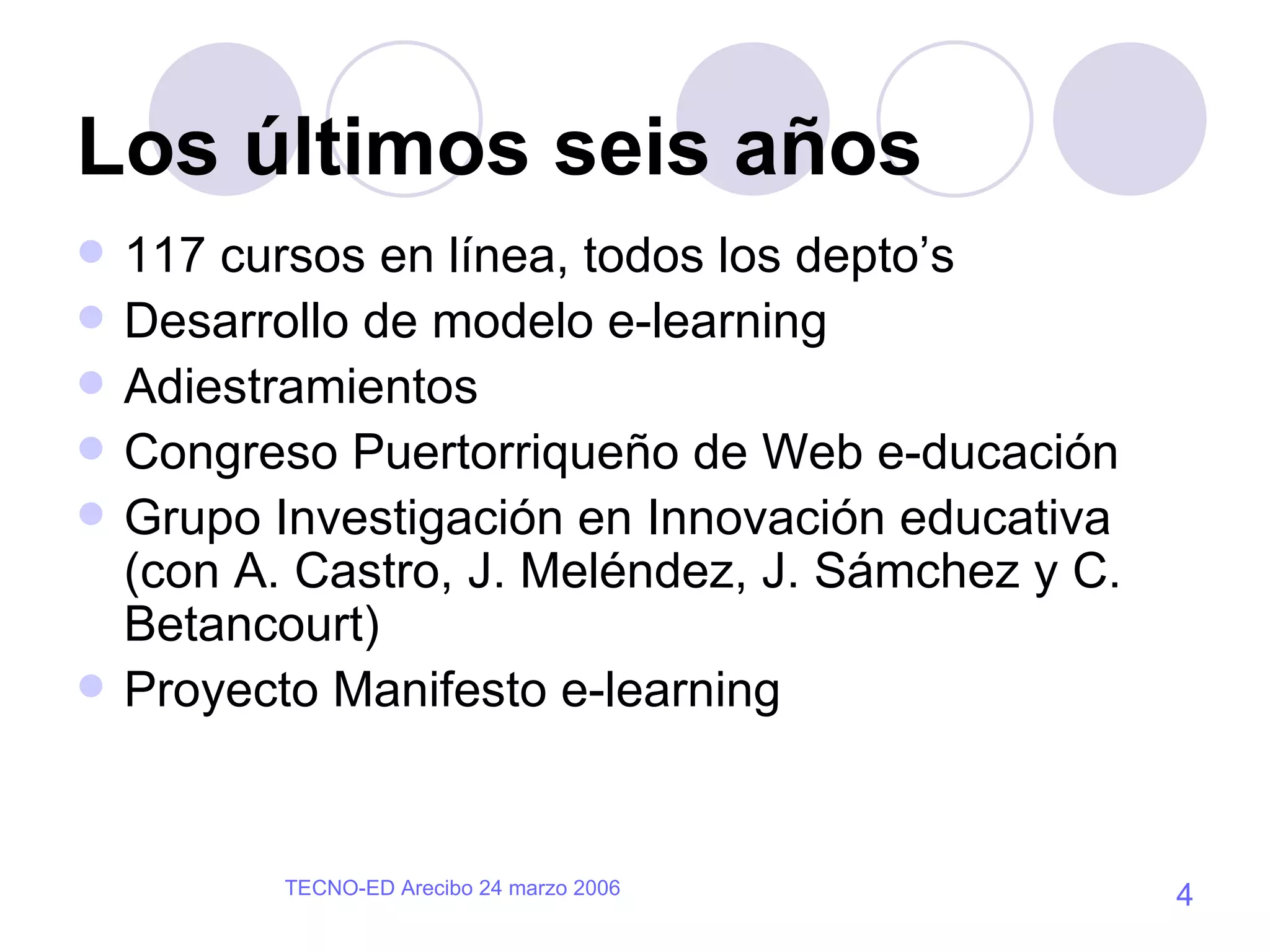 Los últimos seis años 117 cursos en línea, todos los depto’s Desarrollo de modelo e-learning  Adiestramientos Congreso Puertorriqueño de Web e-ducación Grupo Investigación en Innovación educativa (con A. Castro, J. Meléndez, J. Sámchez y C. Betancourt) Proyecto Manifesto e-learning  