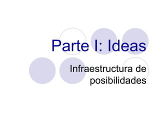 Parte I: Ideas Infraestructura de posibilidades 