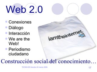 Web 2.0 Conexiones Diálogo Interacción We are the Web! Periodismo ciudadano  Construcción social del conocimiento… 