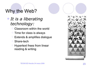 Why the Web? It is a liberating technology: Classroom within the world Time for class is always Extends & amplifies dialogue Share-tech Hypertext frees from linear reading & writing 