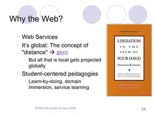 Why the Web? Web Services It’s global: The concept of "distance"     z ero But all that is local gets projected globally Student-centered pedagogies Learn-by-doing, domain immersion, service learning 
