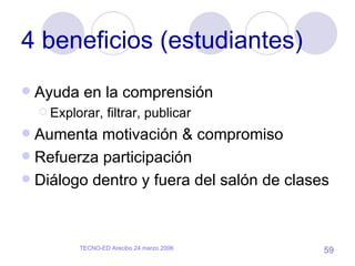 4 beneficios (estudiantes) Ayuda en la comprensión Explorar, filtrar, publicar Aumenta motivación & compromiso  Refuerza participación Diálogo dentro y fuera del salón de clases 