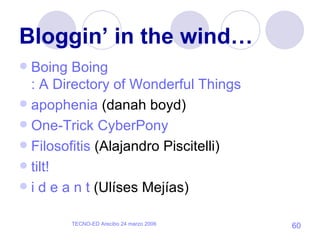 Bloggin’ in the wind… Boing Boing : A Directory of Wonderful Things apophenia  (danah boyd) One-Trick  CyberPony   Filosofitis  (Alajandro Piscitelli)  tilt!   i d e a n t  (Ulíses Mejías)  