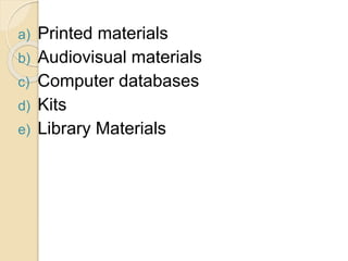 a) Printed materials
b) Audiovisual materials
c) Computer databases
d) Kits
e) Library Materials
 