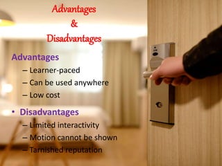 Advantages
&
Disadvantages
Advantages
– Learner-paced
– Can be used anywhere
– Low cost
• Disadvantages
– Limited interactivity
– Motion cannot be shown
– Tarnished reputation
 