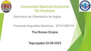 Universidad Nacional Autónoma
De Honduras
Seminario de Orientación de Ingles
Fernanda Arguedas Mendoza 20141000118
The Roman Empire
Tegucigalpa 02-08-2023
 