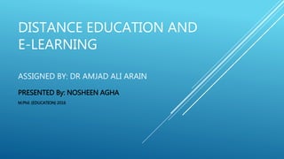 DISTANCE EDUCATION AND
E-LEARNING
ASSIGNED BY: DR AMJAD ALI ARAIN
PRESENTED By: NOSHEEN AGHA
M.Phil. (EDUCATION) 2016
 