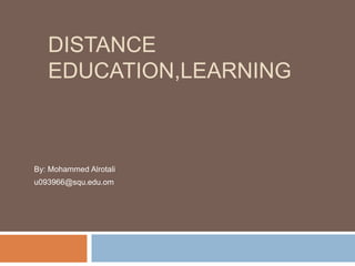 DISTANCE
EDUCATION,LEARNING
By: Mohammed Alrotali
u093966@squ.edu.om
 