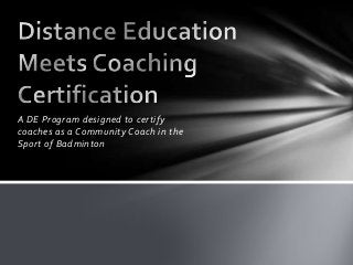 A DE Program designed to certify
coaches as a Community Coach in the
Sport of Badminton
 