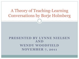 A Theory of Teaching-Learning
Conversations by Borje Holmberg




PRESENTED BY LYNNE NIELSEN
           AND
    WENDY WOODFIELD
     NOVEMBER 7, 2011
 