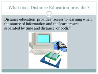 What does Distance Education provides?
Distance education provides "access to learning when
the source of information and the learners are
separated by time and distance, or both."
 