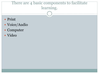 There are 4 basic components to facilitate
learning.
 Print
 Voice/Audio
 Computer
 Video
 