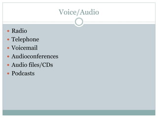 Voice/Audio
 Radio
 Telephone
 Voicemail
 Audioconferences
 Audio files/CDs
 Podcasts
 